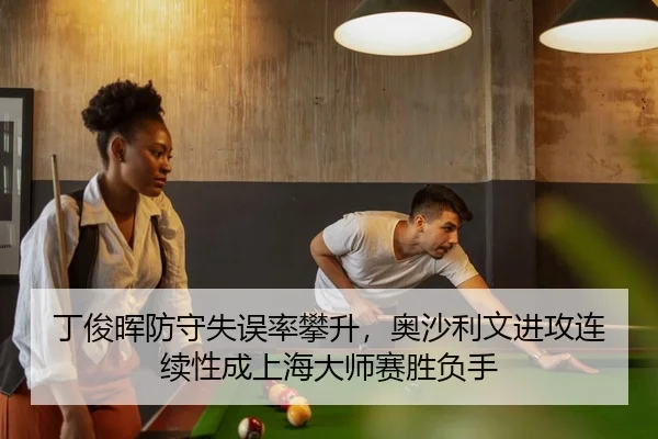 丁俊晖防守失误率攀升，奥沙利文进攻连续性成上海大师赛胜负手
