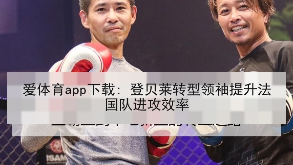 爱体育app下载: 登贝莱转型领袖提升法国队进攻效率