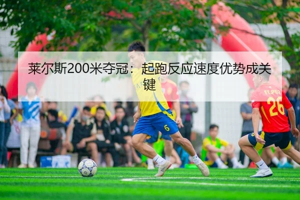 莱尔斯200米夺冠：起跑反应速度优势成关键