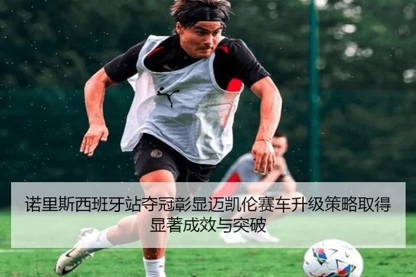 nuo-li-si-xi-ban-ya-zhan-duo-guan-zhang-xian-mai-kai-lun-sai-che-sheng-ji-ce-lve-qu-de-xian-zhu-cheng-xiao-yu-tu-po-2-119.jpg