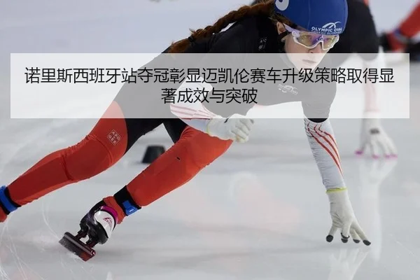 诺里斯西班牙站夺冠彰显迈凯伦赛车升级策略取得显著成效与突破
