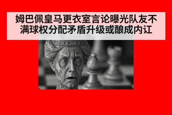 姆巴佩皇马更衣室言论曝光队友不满球权分配矛盾升级或酿成内讧