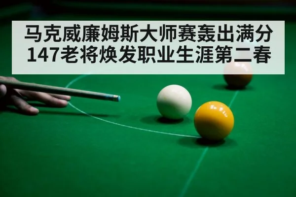 马克威廉姆斯大师赛轰出满分147老将焕发职业生涯第二春